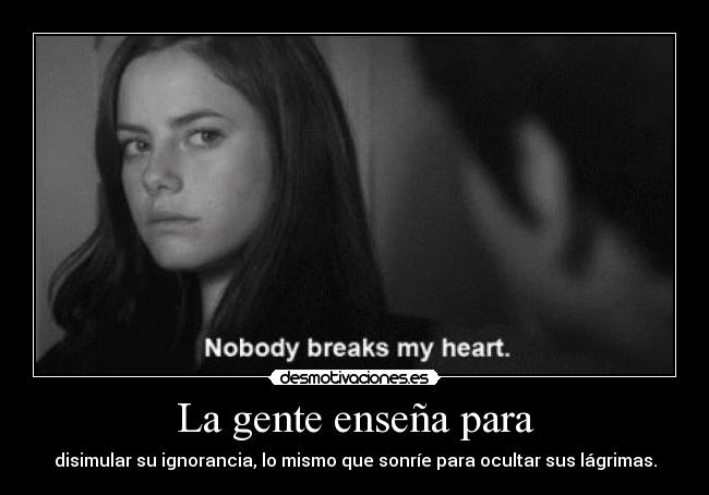 La gente enseña para - disimular su ignorancia, lo mismo que sonríe para ocultar sus lágrimas.