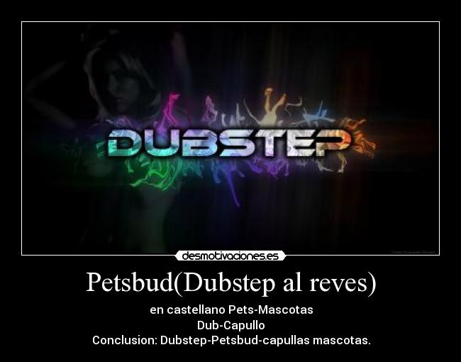 Petsbud(Dubstep al reves) - en castellano Pets-Mascotas
Dub-Capullo
Conclusion: Dubstep-Petsbud-capullas mascotas.