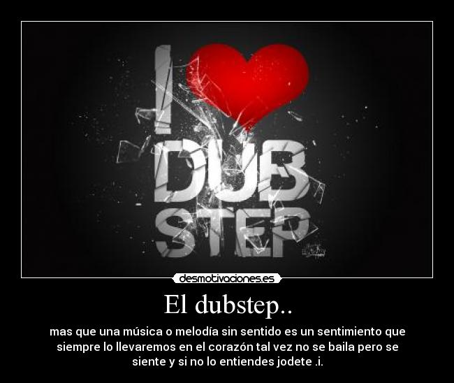 El dubstep.. - mas que una música o melodía sin sentido es un sentimiento que
siempre lo llevaremos en el corazón tal vez no se baila pero se
siente y si no lo entiendes jodete .i.