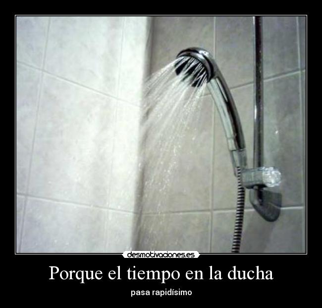 Porque el tiempo en la ducha - pasa rapidísimo