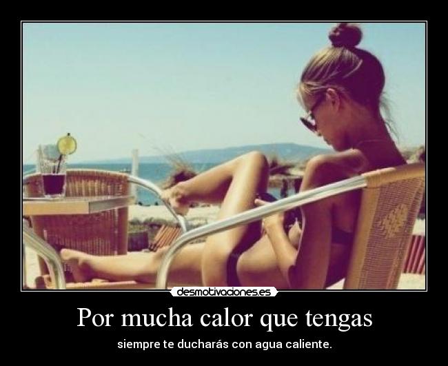 Por mucha calor que tengas - siempre te ducharás con agua caliente.