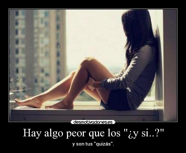 Hay algo peor que los ¿y si..? - y son tus quizás.