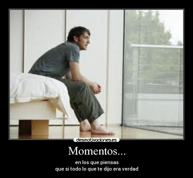 Momentos... - en los que piensas
que si todo lo que te dijo era verdad