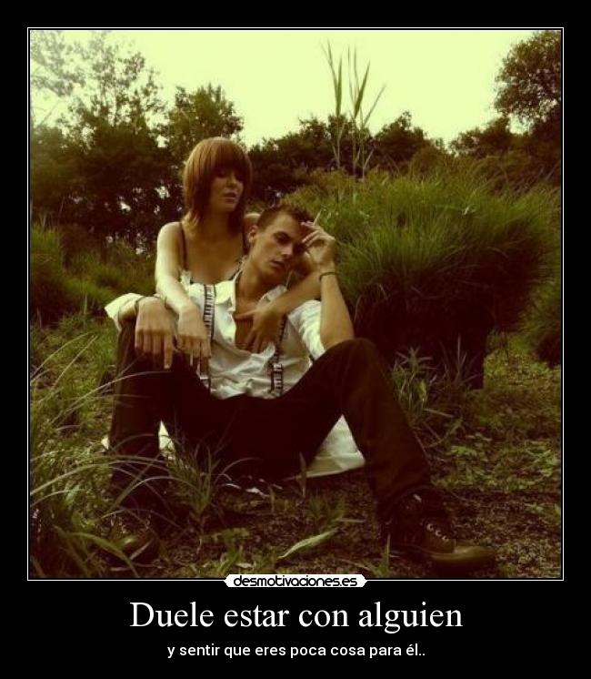 Duele estar con alguien - y sentir que eres poca cosa para él..