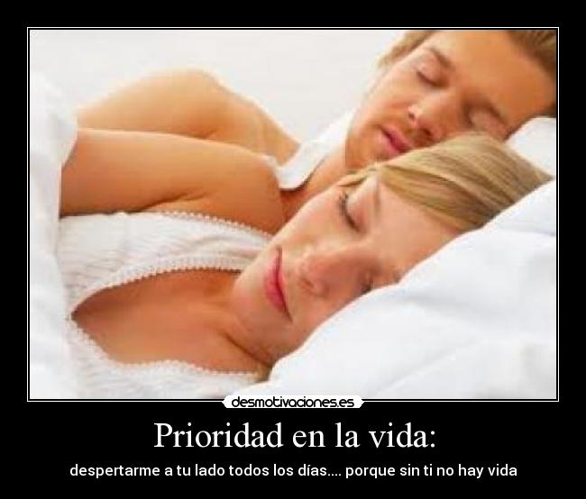 Prioridad en la vida: - despertarme a tu lado todos los días.... porque sin ti no hay vida