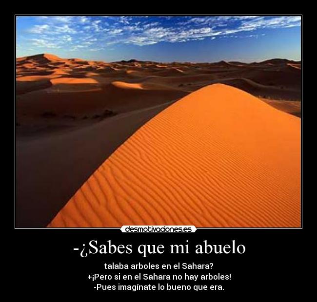 -¿Sabes que mi abuelo - talaba arboles en el Sahara?
+¡Pero si en el Sahara no hay arboles!
-Pues imagínate lo bueno que era.