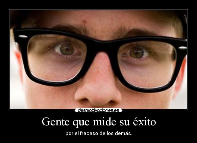 Gente que mide su éxito - por el fracaso de los demás.