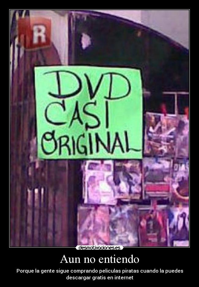 Aun no entiendo - Porque la gente sigue comprando peliculas piratas cuando la puedes
descargar gratis en internet