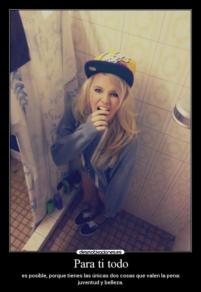 Para ti todo - es posible, porque tienes las únicas dos cosas que valen la pena: juventud y belleza.
