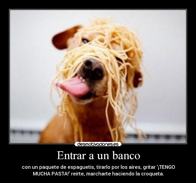 Entrar a un banco - con un paquete de espaguetis, tirarlo por los aires, gritar ¡TENGO
MUCHA PASTA! reírte, marcharte haciendo la croqueta.