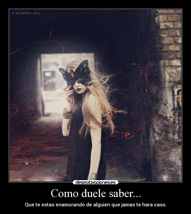 Como duele saber... - Que te estas enamorando de alguien que jamas te hara caso.