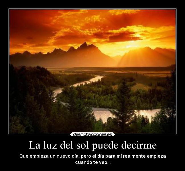 La luz del sol puede decirme - Que empieza un nuevo día, pero el día para mí realmente empieza cuando te veo...