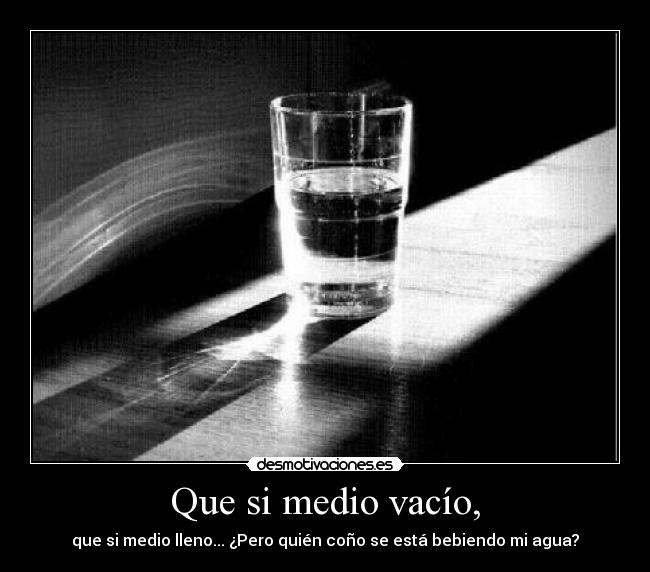 Que si medio vacío, - que si medio lleno... ¿Pero quién coño se está bebiendo mi agua?