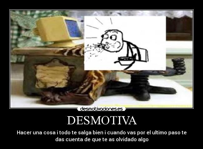 DESMOTIVA - Hacer una cosa i todo te salga bien i cuando vas por el ultimo paso te
das cuenta de que te as olvidado algo