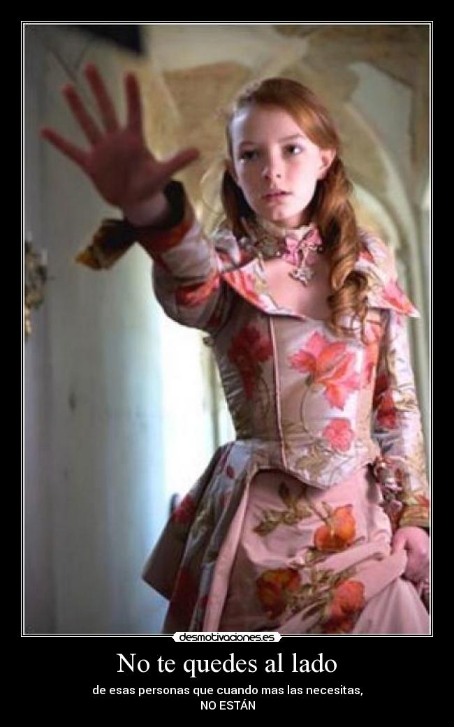No te quedes al lado - de esas personas que cuando mas las necesitas,
NO ESTÁN