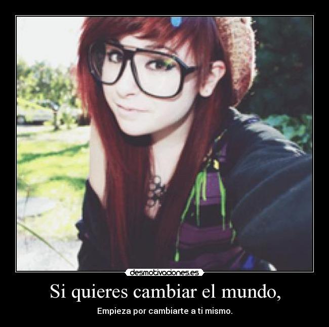 Si quieres cambiar el mundo, - Empieza por cambiarte a ti mismo.