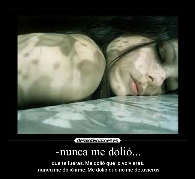 -nunca me dolió... - que te fueras. Me dolió que lo volvieras.
-nunca me dolió irme. Me dolió que no me detuvieras
