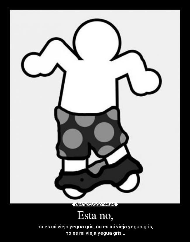 Esta no, - no es mi vieja yegua gris, no es mi vieja yegua gris,
no es mi vieja yegua gris ..
