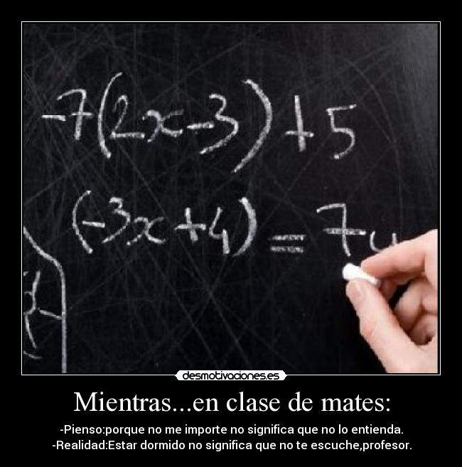 Mientras...en clase de mates: - -Pienso:porque no me importe no significa que no lo entienda.
-Realidad:Estar dormido no significa que no te escuche,profesor.