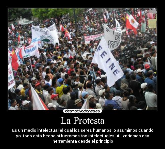 La Protesta - Es un medio intelectual el cual los seres humanos lo asumimos cuando
ya todo esta hecho si fueramos tan intelectuales utilizaríamos esa
herramienta desde el principio