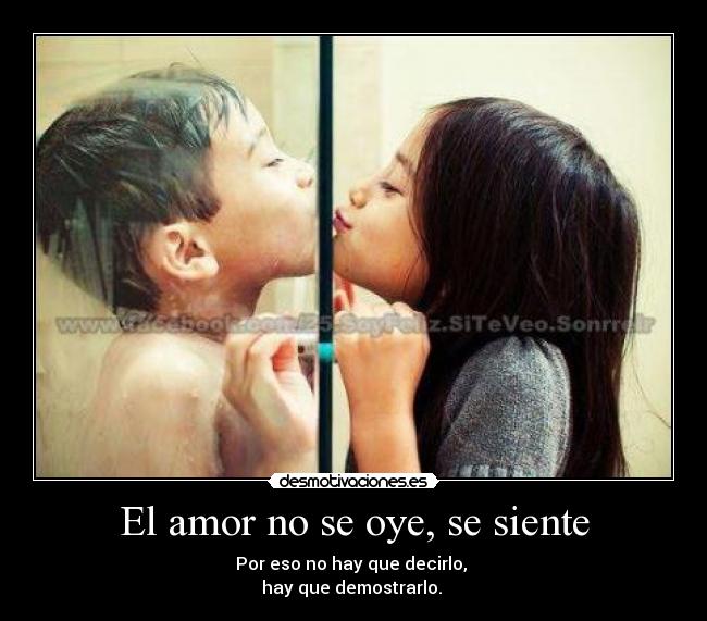 El amor no se oye, se siente - Por eso no hay que decirlo, 
hay que demostrarlo. ♥