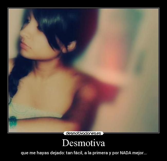 Desmotiva - que me hayas dejado: tan fácil, a la primera y por NADA mejor...