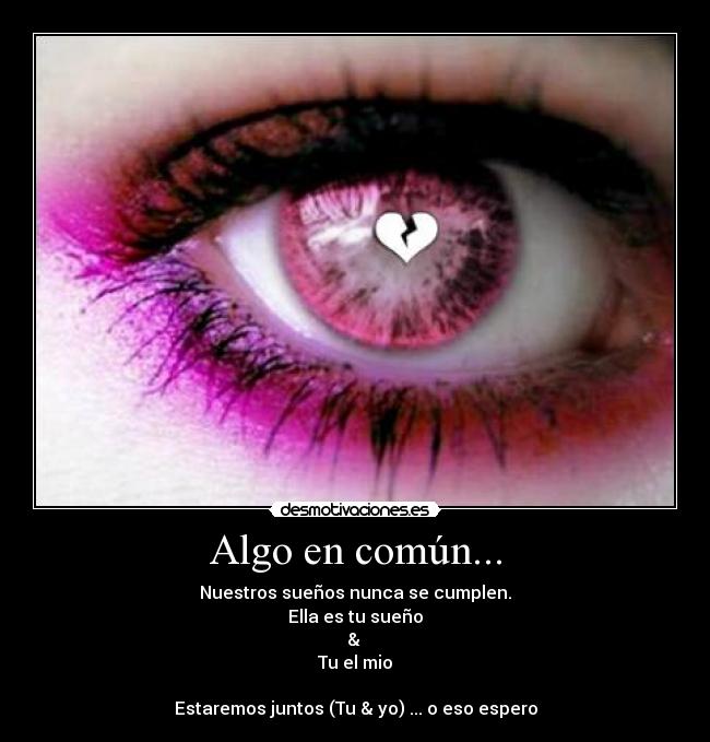 Algo en común... - Nuestros sueños nunca se cumplen.
Ella es tu sueño
& 
Tu el mio

Estaremos juntos (Tu & yo) ... o eso espero