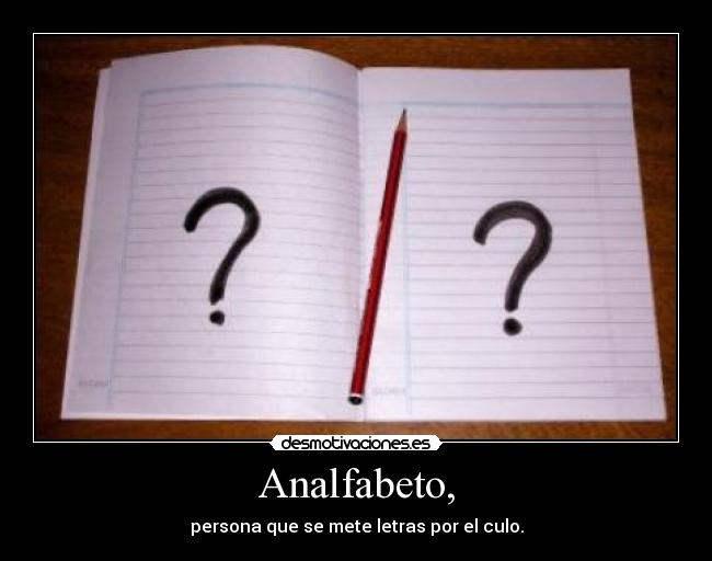 Analfabeto, - persona que se mete letras por el culo.