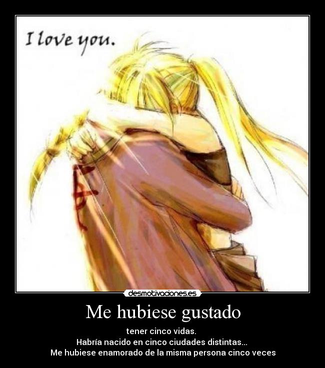 Me hubiese gustado - tener cinco vidas.
Habría nacido en cinco ciudades distintas...
Me hubiese enamorado de la misma persona cinco veces