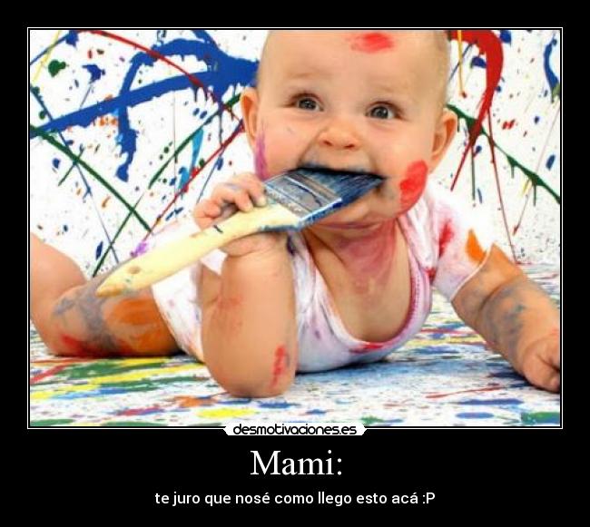 Mami: - te juro que nosé como llego esto acá :P