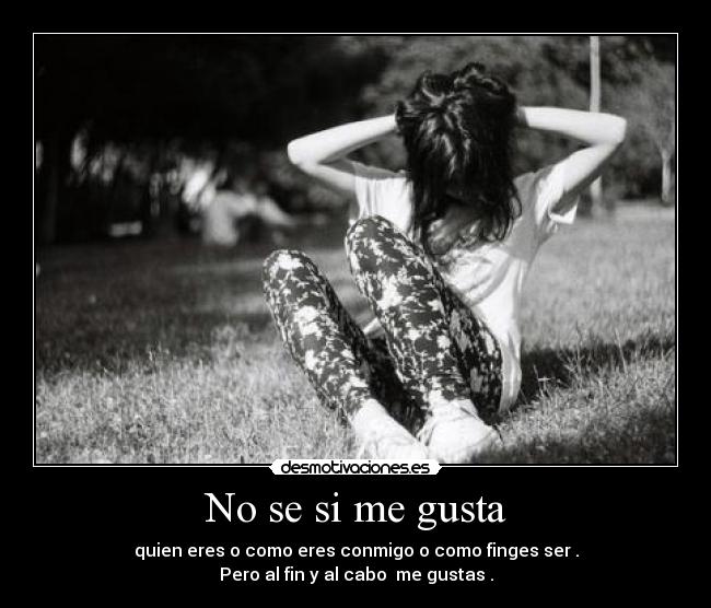 No se si me gusta - quien eres o como eres conmigo o como finges ser .
Pero al fin y al cabo  me gustas .
