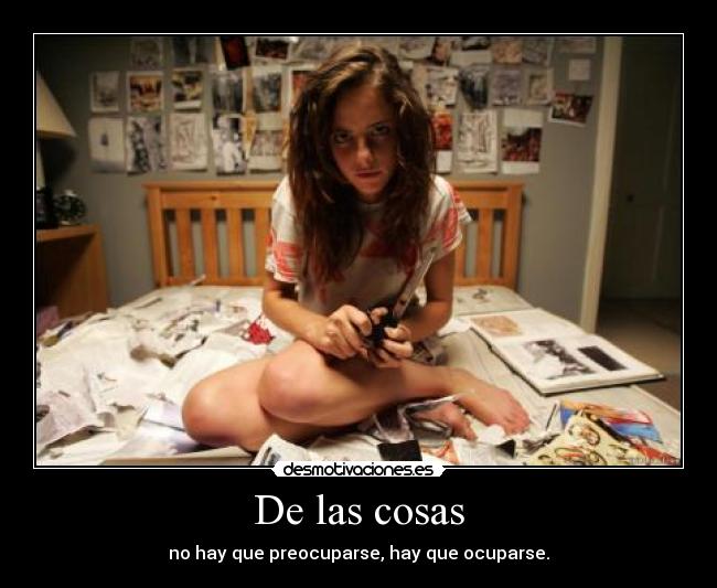 De las cosas - no hay que preocuparse, hay que ocuparse.