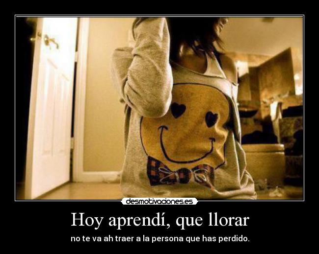 Hoy aprendí, que llorar - no te va ah traer a la persona que has perdido.
