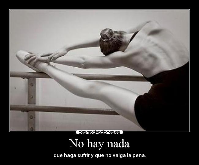 No hay nada - que haga sufrir y que no valga la pena.