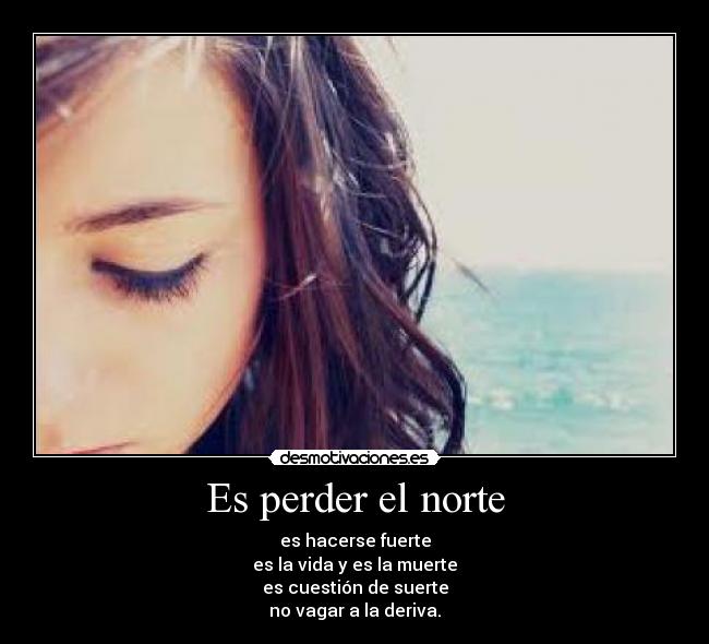 Es perder el norte - es hacerse fuerte
es la vida y es la muerte
es cuestión de suerte
no vagar a la deriva.