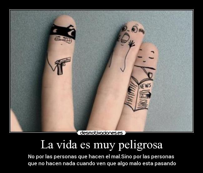 La vida es muy peligrosa - No por las personas que hacen el mal.Sino por las personas
que no hacen nada cuando ven que algo malo esta pasando