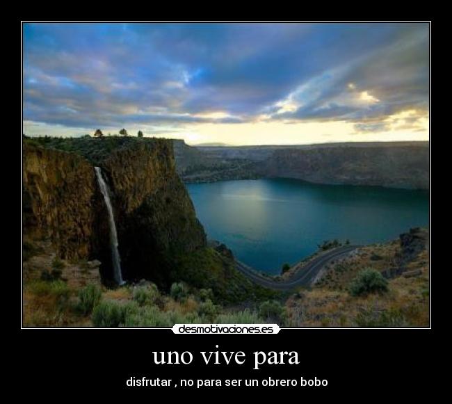 uno vive para - disfrutar , no para ser un obrero bobo