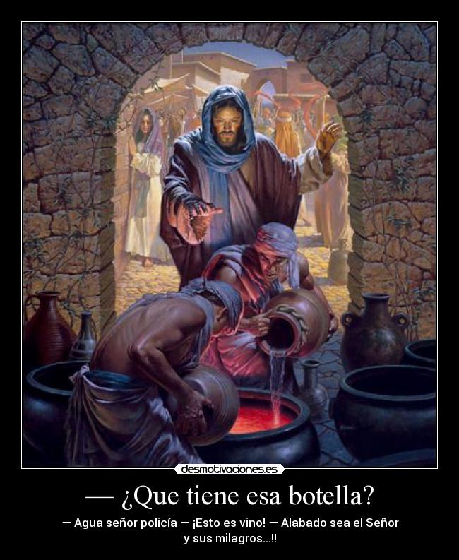 — ¿Que tiene esa botella? - — Agua señor policía — ¡Esto es vino! — Alabado sea el Señor y sus milagros...!!
