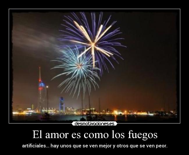 El amor es como los fuegos - artificiales... hay unos que se ven mejor y otros que se ven peor.