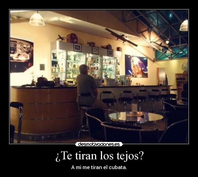 ¿Te tiran los tejos? - A mi me tiran el cubata.