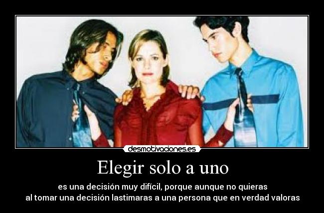 Elegir solo a uno - es una decisión muy difícil, porque aunque no quieras
al tomar una decisión lastimaras a una persona que en verdad valoras