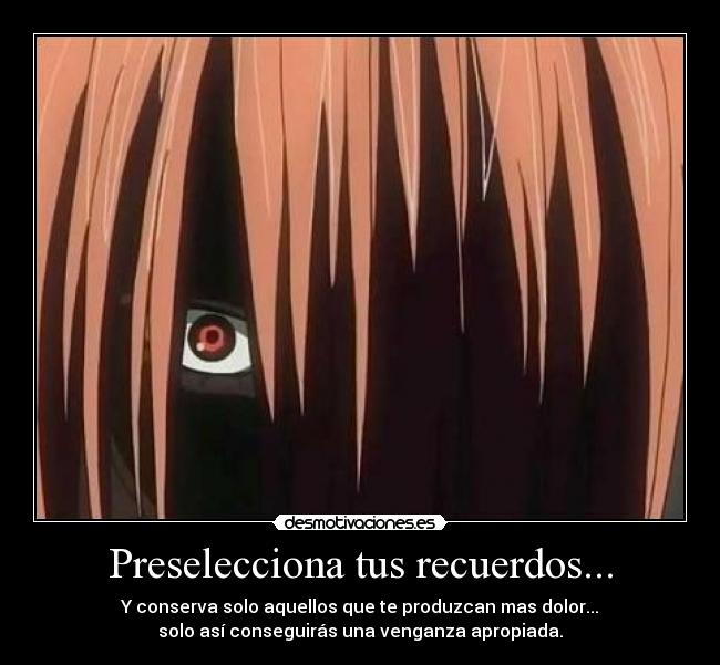 Preselecciona tus recuerdos... - Y conserva solo aquellos que te produzcan mas dolor...
solo así conseguirás una venganza apropiada.
