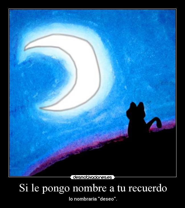 Si le pongo nombre a tu recuerdo - lo nombraría deseo.