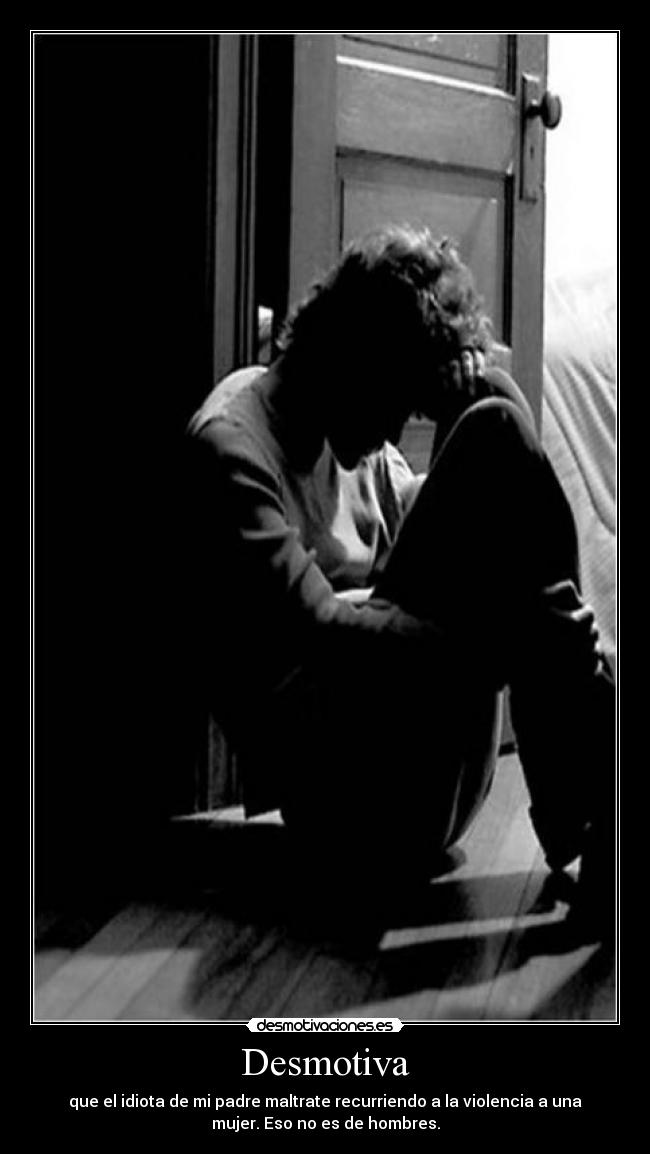 Desmotiva - que el idiota de mi padre maltrate recurriendo a la violencia a una
mujer. Eso no es de hombres.