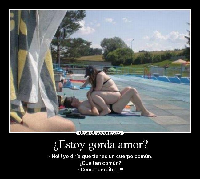 ¿Estoy gorda amor? - - No!!! yo diría que tienes un cuerpo común.
¿Que tan común?
- Comúncerdito....!!!