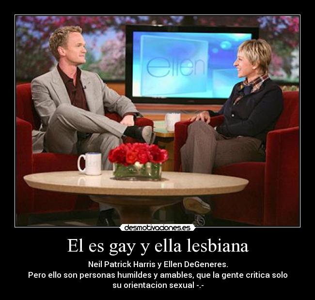 El es gay y ella lesbiana - Neil Patrick Harris y Ellen DeGeneres.
Pero ello son personas humildes y amables, que la gente critica solo
su orientacion sexual -.-