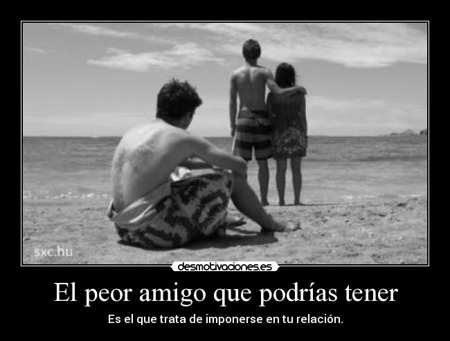 El peor amigo que podrías tener - Es el que trata de imponerse en tu relación.