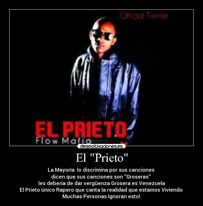 El Prieto - La Mayoría  lo discrimina por sus canciones 
dicen que sus canciones son Groseras 
les debería de dar vergüenza Grosera es Venezuela
El Prieto único Rapero que canta la realidad que estamos Viviendo 
Muchas Personas Ignoran esto!.