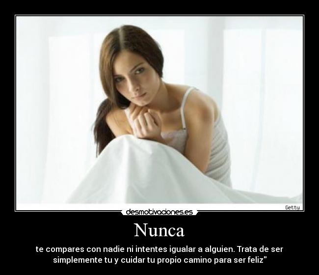 Nunca - te compares con nadie ni intentes igualar a alguien. Trata de ser
simplemente tu y cuidar tu propio camino para ser feliz