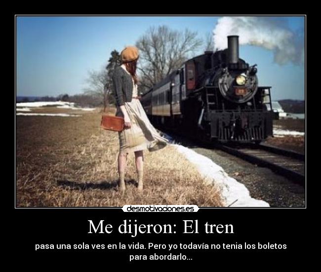 Me dijeron: El tren - pasa una sola ves en la vida. Pero yo todavía no tenia los boletos para abordarlo...